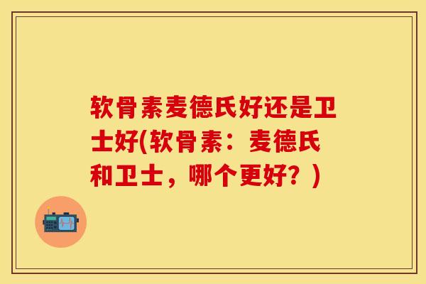 软骨素麦德氏好还是卫士好(软骨素：麦德氏和卫士，哪个更好？)