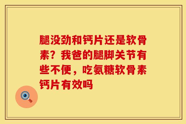 腿没劲和钙片还是软骨素？我爸的腿脚关节有些不便，吃氨糖软骨素钙片有效吗