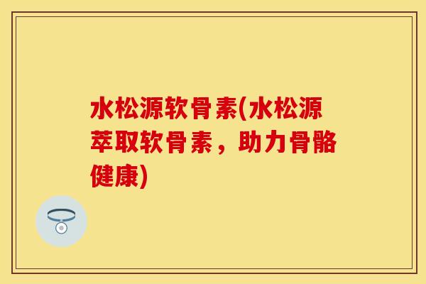 水松源软骨素(水松源萃取软骨素,助力骨骼健康) 水松源软骨素(水松源萃取软骨素,助力骨骼健康)