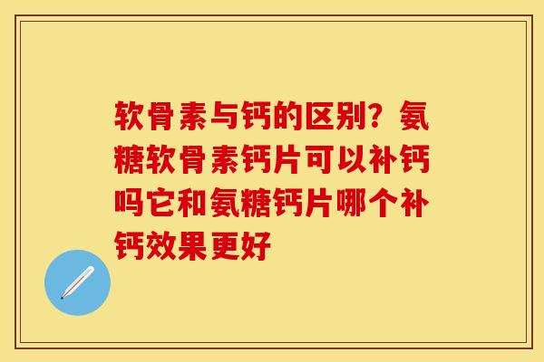 软骨素与钙的区别？氨糖软骨素钙片可以补钙吗它和氨糖钙片哪个补钙效果更好