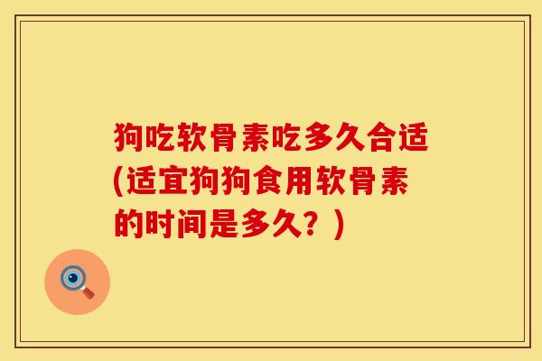 狗吃软骨素吃多久合适(适宜狗狗食用软骨素的时间是多久？)