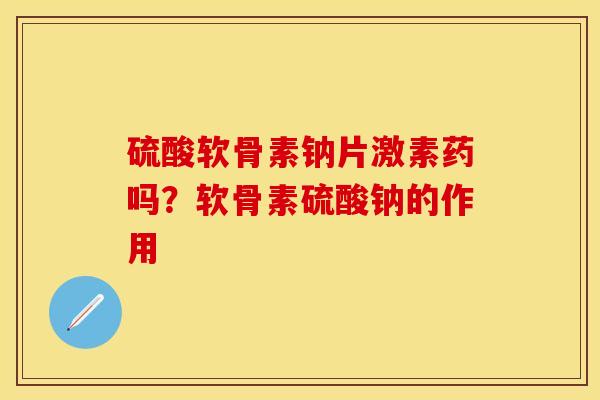 硫酸软骨素钠片激素药吗？软骨素硫酸钠的作用