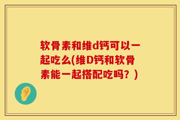 软骨素和维d钙可以一起吃么(维D钙和软骨素能一起搭配吃吗？)