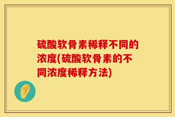 硫酸软骨素稀释不同的浓度(硫酸软骨素的不同浓度稀释方法)