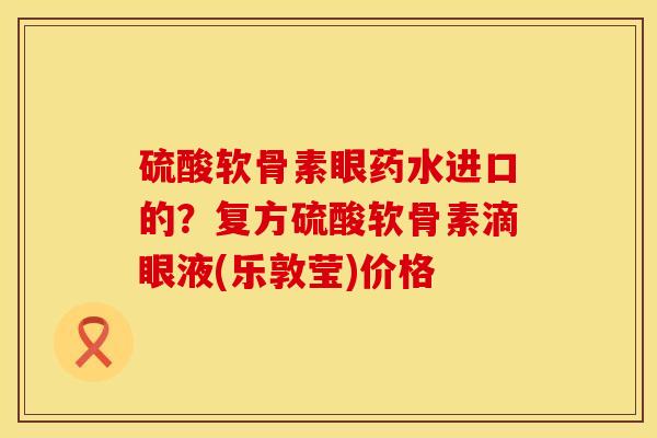 硫酸软骨素眼药水进口的?复方硫酸软骨素滴眼液(乐敦莹)价格 硫酸软骨素眼药水进口的?复方硫酸软骨素滴眼液(乐敦莹)价格