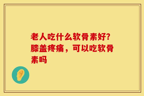 老人吃什么软骨素好?膝盖,可以吃软骨素吗 老人吃什么软骨素好?膝盖,可以吃软骨素吗