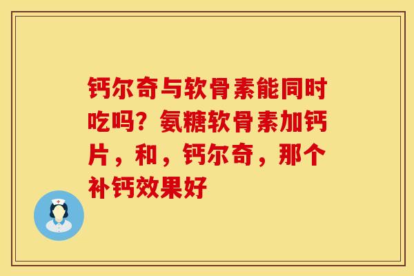 钙尔奇与软骨素能同时吃吗？氨糖软骨素加钙片，和，钙尔奇，那个补钙效果好