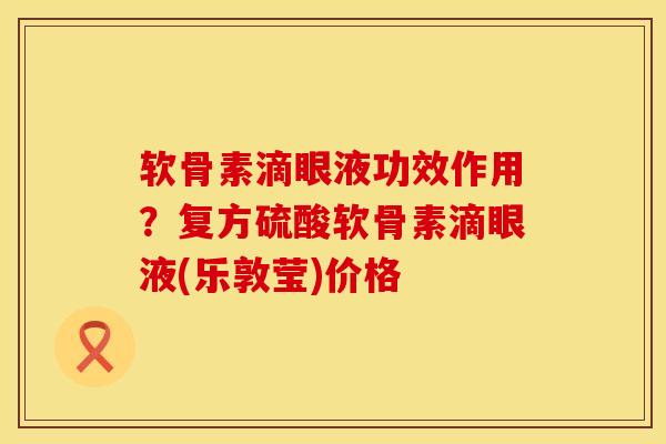 软骨素滴眼液功效作用？复方硫酸软骨素滴眼液(乐敦莹)价格