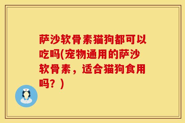 萨沙软骨素猫狗都可以吃吗(宠物通用的萨沙软骨素，适合猫狗食用吗？)