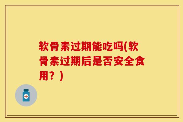 软骨素过期能吃吗(软骨素过期后是否安全食用？)
