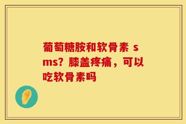 葡萄糖胺和软骨素 sms？膝盖疼痛，可以吃软骨素吗