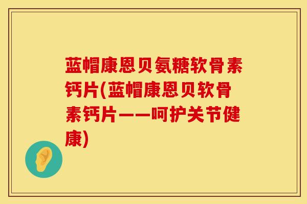 蓝帽康恩贝氨糖软骨素钙片(蓝帽康恩贝软骨素钙片——呵护关节健康)