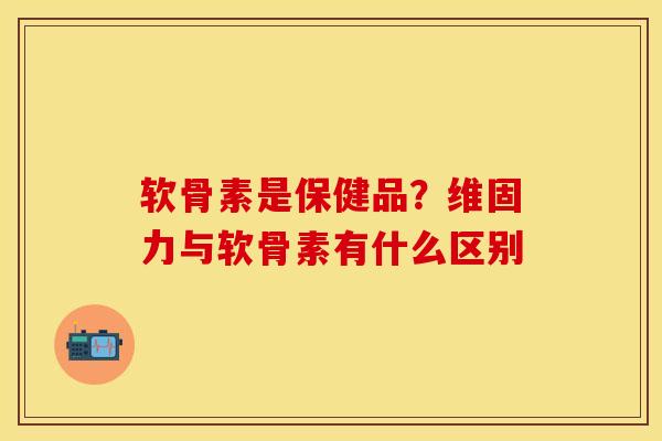 软骨素是保健品？维固力与软骨素有什么区别