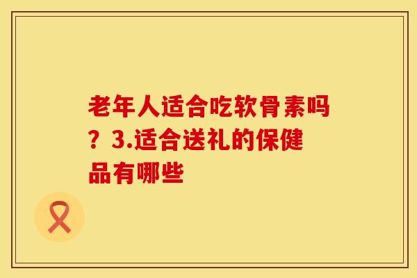 老年人适合吃软骨素吗？3.适合送礼的保健品有哪些