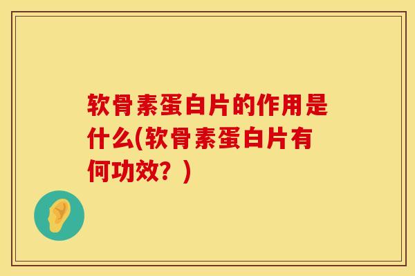 软骨素蛋白片的作用是什么(软骨素蛋白片有何功效？)