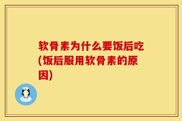 软骨素为什么要饭后吃(饭后服用软骨素的原因)