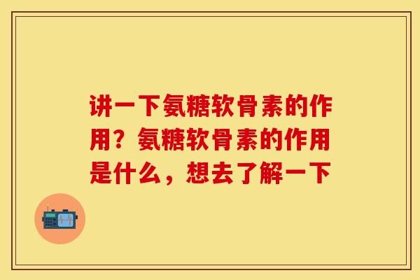 讲一下氨糖软骨素的作用？氨糖软骨素的作用是什么，想去了解一下