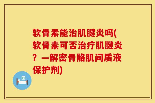 软骨素能治肌腱炎吗(软骨素可否治疗肌腱炎？—解密骨骼肌间质液保护剂)