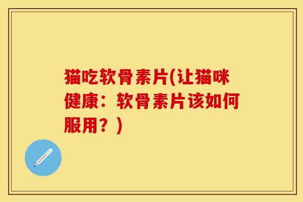 猫吃软骨素片(让猫咪健康:软骨素片该如何服用?)