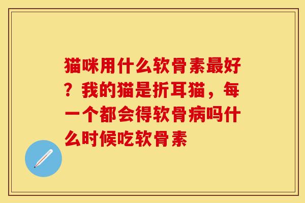 猫咪用什么软骨素最好？我的猫是折耳猫，每一个都会得软骨病吗什么时候吃软骨素