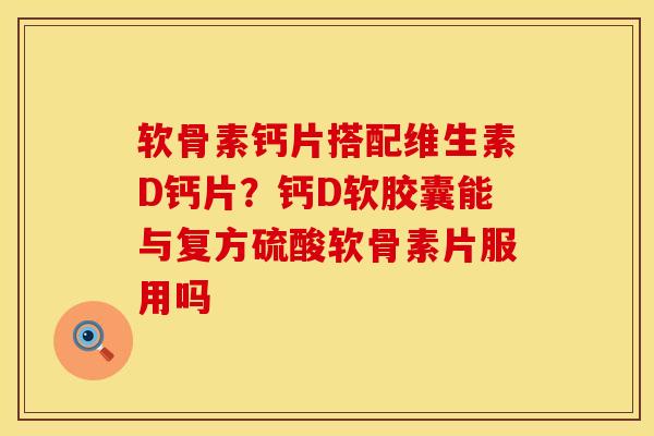 软骨素钙片搭配维生素D钙片？钙D软胶囊能与复方硫酸软骨素片服用吗