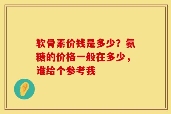 软骨素价钱是多少？氨糖的价格一般在多少，谁给个参考我