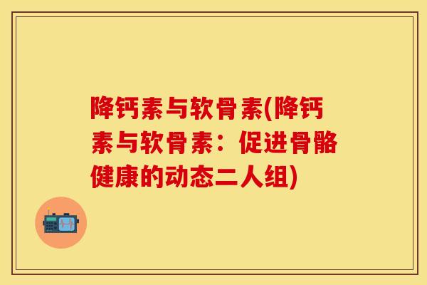 降钙素与软骨素(降钙素与软骨素:促进骨骼健康的动态二人组) 降钙素与软骨素(降钙素与软骨素:促进骨骼健康的动态二人组)