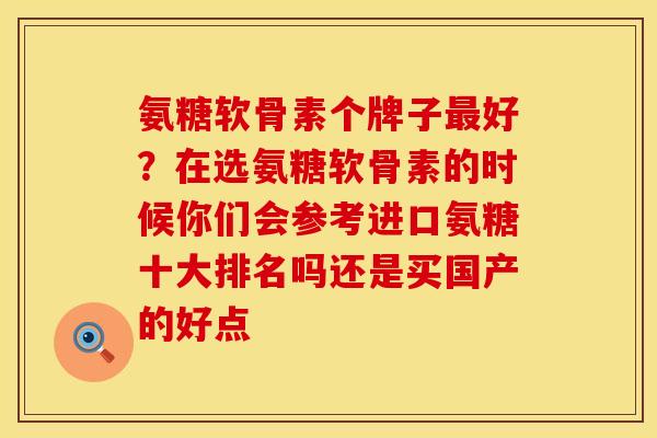 氨糖软骨素个牌子最好？在选氨糖软骨素的时候你们会参考进口氨糖十大排名吗还是买国产的好点