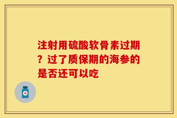注射用硫酸软骨素过期？过了质保期的海参的是否还可以吃