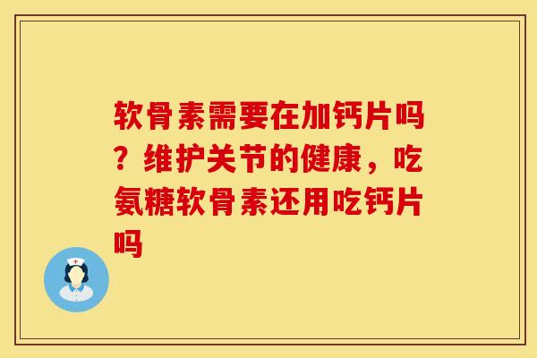 软骨素需要在加钙片吗？维护关节的健康，吃氨糖软骨素还用吃钙片吗