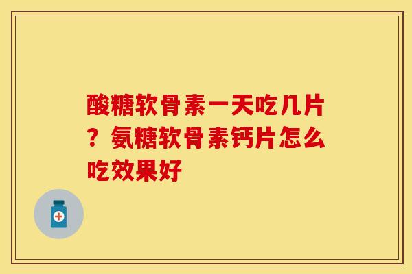 酸糖软骨素一天吃几片？氨糖软骨素钙片怎么吃效果好