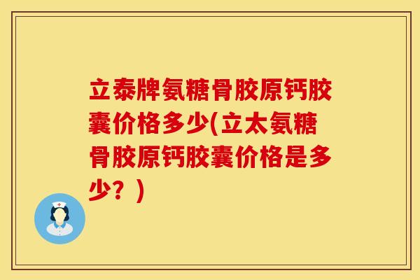 立泰牌氨糖骨胶原钙胶囊价格多少(立太氨糖骨胶原钙胶囊价格是多少？)