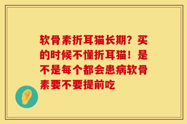 软骨素折耳猫长期？买的时候不懂折耳猫！是不是每个都会患病软骨素要不要提前吃