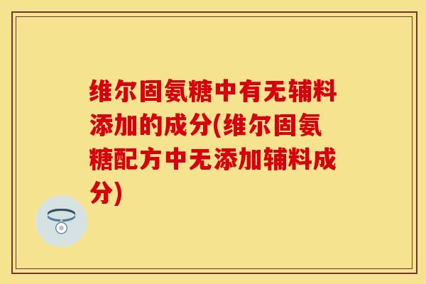 维尔固氨糖中有无辅料添加的成分(维尔固氨糖配方中无添加辅料成分)
