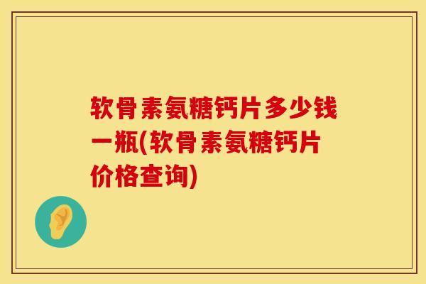 软骨素氨糖钙片多少钱一瓶(软骨素氨糖钙片价格查询)