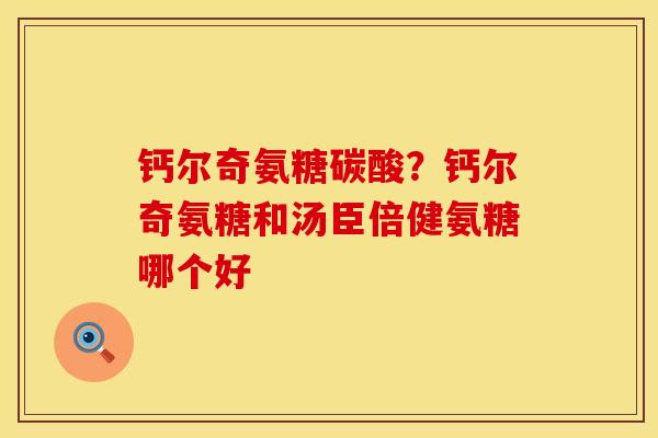 钙尔奇氨糖碳酸？钙尔奇氨糖和汤臣倍健氨糖哪个好