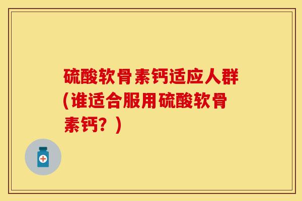 硫酸软骨素钙适应人群(谁适合服用硫酸软骨素钙？)