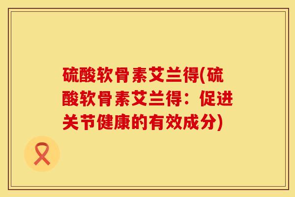 硫酸软骨素艾兰得(硫酸软骨素艾兰得：促进关节健康的有效成分)