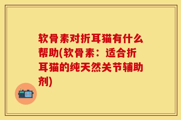 软骨素对折耳猫有什么帮助(软骨素：适合折耳猫的纯天然关节辅助剂)