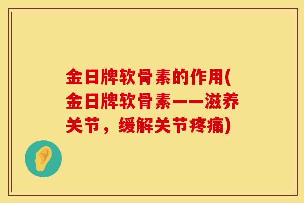 金日牌软骨素的作用(金日牌软骨素——滋养关节，缓解关节疼痛)