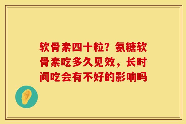 软骨素四十粒？氨糖软骨素吃多久见效，长时间吃会有不好的影响吗