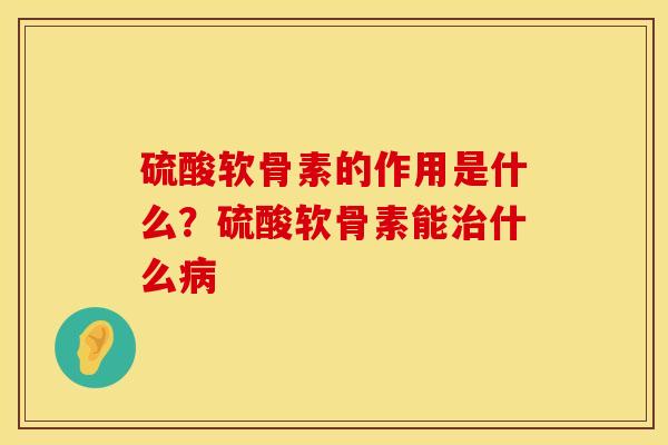 硫酸软骨素的作用是什么？硫酸软骨素能治什么病