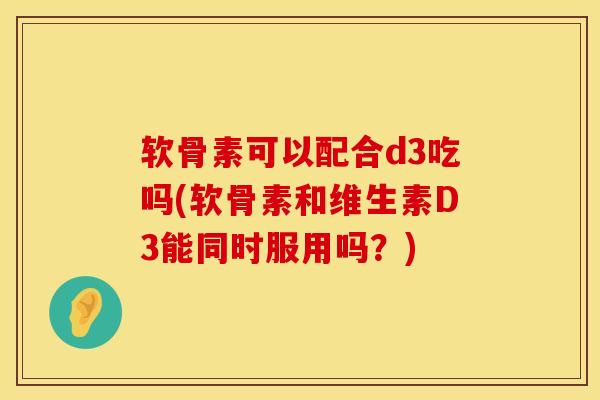 软骨素可以配合d3吃吗(软骨素和维生素D3能同时服用吗？)