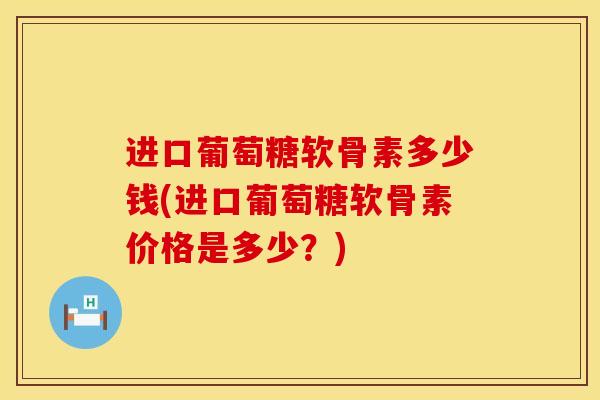 进口葡萄糖软骨素多少钱(进口葡萄糖软骨素价格是多少？)