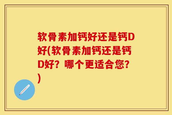 软骨素加钙好还是钙D好(软骨素加钙还是钙D好？哪个更适合您？)