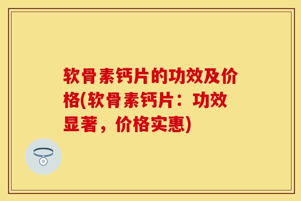 软骨素钙片的功效及价格(软骨素钙片：功效显著，价格实惠)