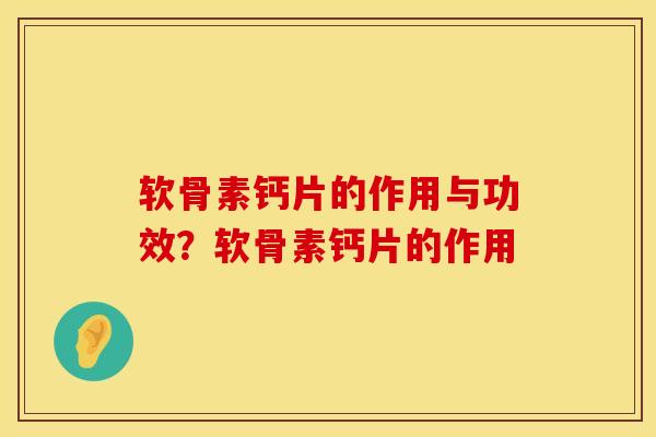 软骨素钙片的作用与功效？软骨素钙片的作用