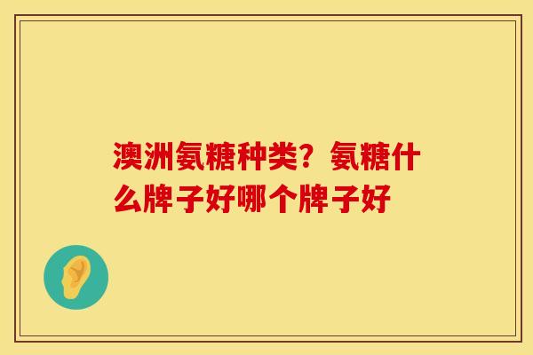 澳洲氨糖种类？氨糖什么牌子好哪个牌子好