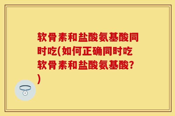 软骨素和盐酸氨基酸同时吃(如何正确同时吃软骨素和盐酸氨基酸？)
