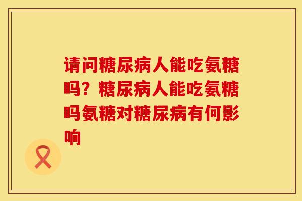 请问人能吃氨糖吗?人能吃氨糖吗氨糖对有何影响 请问人能吃氨糖吗?人能吃氨糖吗氨糖对有何影响